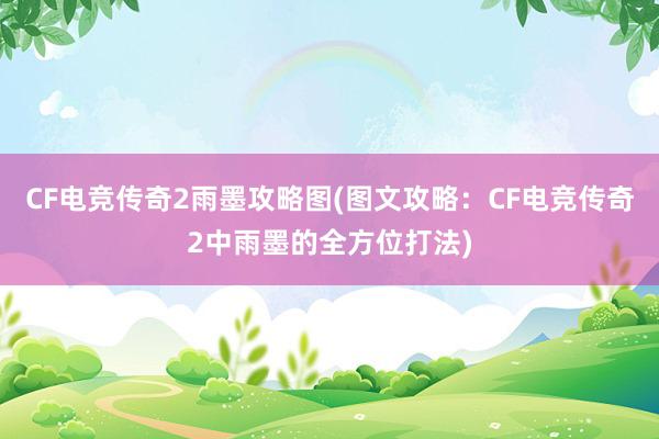 CF电竞传奇2雨墨攻略图(图文攻略：CF电竞传奇2中雨墨的全方位打法)