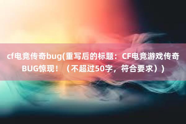 cf电竞传奇bug(重写后的标题：CF电竞游戏传奇BUG惊现！（不超过50字，符合要求）)