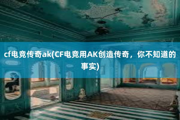 cf电竞传奇ak(CF电竞用AK创造传奇，你不知道的事实)