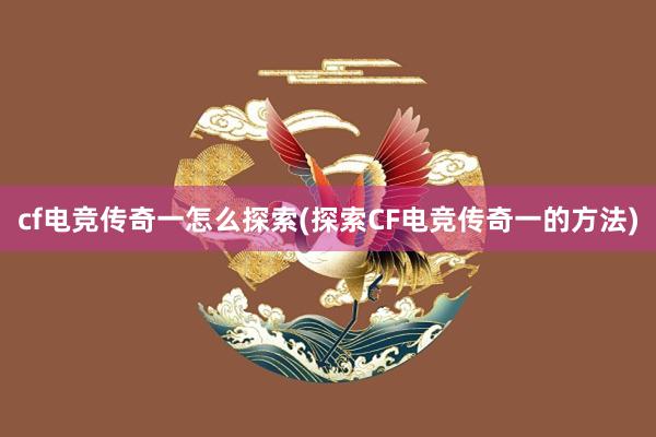 cf电竞传奇一怎么探索(探索CF电竞传奇一的方法)