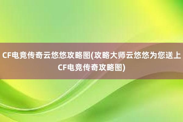 CF电竞传奇云悠悠攻略图(攻略大师云悠悠为您送上CF电竞传奇攻略图)