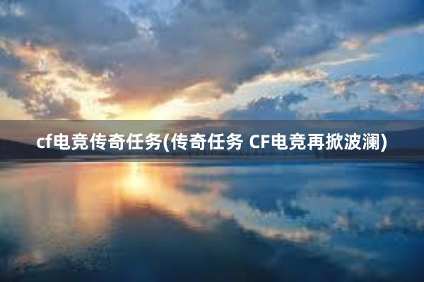 cf电竞传奇任务(传奇任务 CF电竞再掀波澜)