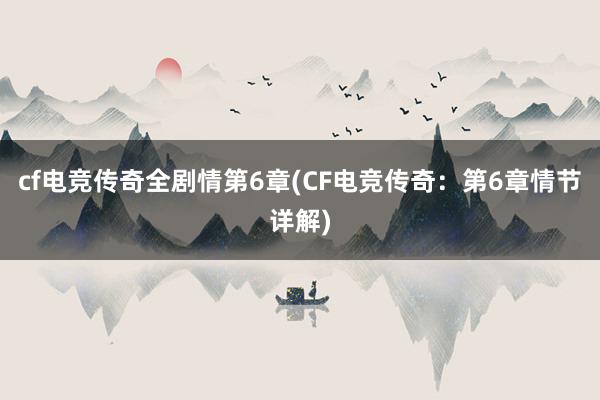 cf电竞传奇全剧情第6章(CF电竞传奇：第6章情节详解)