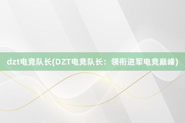 dzt电竞队长(DZT电竞队长：领衔进军电竞巅峰)