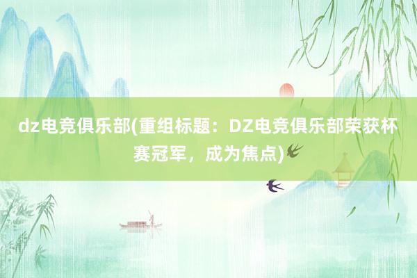 dz电竞俱乐部(重组标题：DZ电竞俱乐部荣获杯赛冠军，成为焦点)