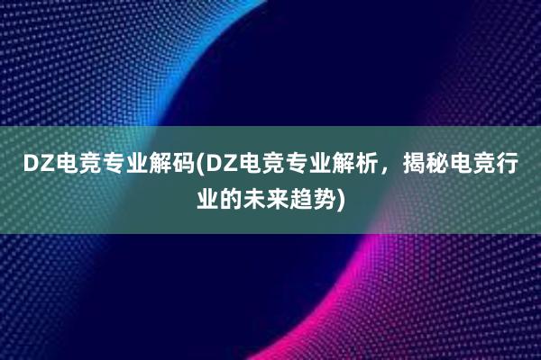 DZ电竞专业解码(DZ电竞专业解析，揭秘电竞行业的未来趋势)