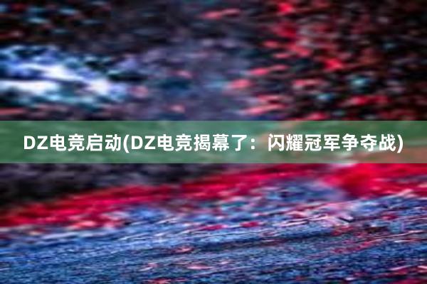 DZ电竞启动(DZ电竞揭幕了：闪耀冠军争夺战)