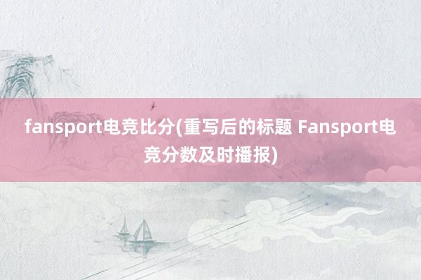 fansport电竞比分(重写后的标题 Fansport电竞分数及时播报)