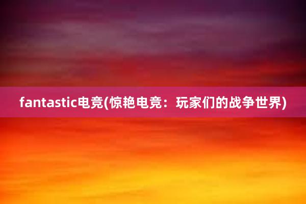 fantastic电竞(惊艳电竞：玩家们的战争世界)