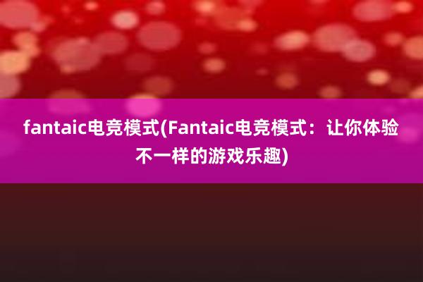 fantaic电竞模式(Fantaic电竞模式：让你体验不一样的游戏乐趣)