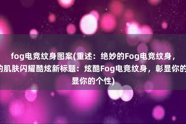 fog电竞纹身图案(重述：绝妙的Fog电竞纹身，让你的肌肤闪耀酷炫新标题：炫酷Fog电竞纹身，彰显你的个性)