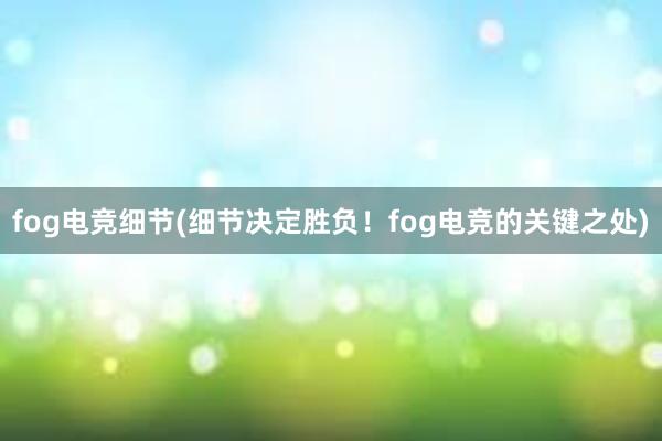 fog电竞细节(细节决定胜负！fog电竞的关键之处)