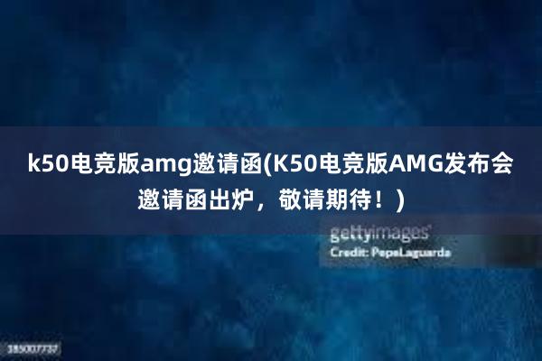 k50电竞版amg邀请函(K50电竞版AMG发布会邀请函出炉，敬请期待！)