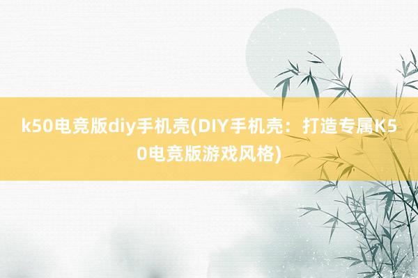 k50电竞版diy手机壳(DIY手机壳：打造专属K50电竞版游戏风格)