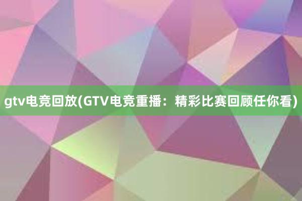 gtv电竞回放(GTV电竞重播：精彩比赛回顾任你看)