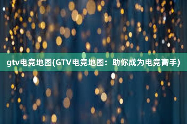 gtv电竞地图(GTV电竞地图：助你成为电竞高手)