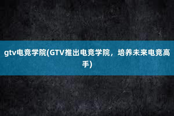 gtv电竞学院(GTV推出电竞学院，培养未来电竞高手)