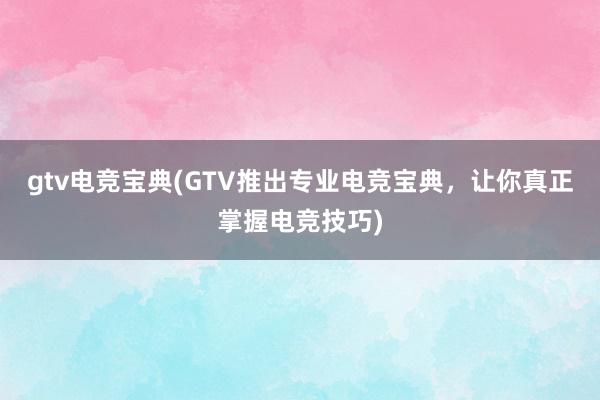 gtv电竞宝典(GTV推出专业电竞宝典，让你真正掌握电竞技巧)