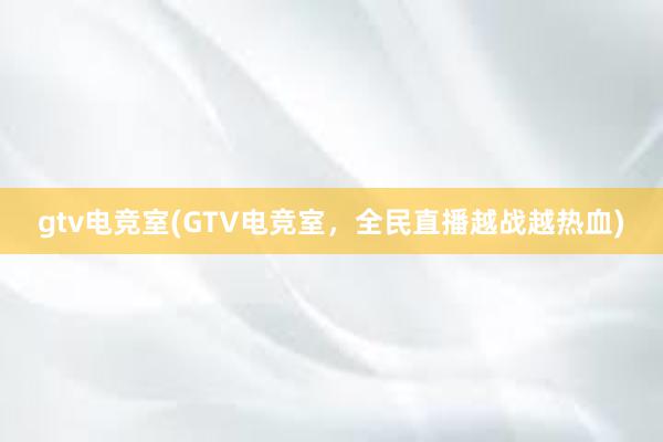 gtv电竞室(GTV电竞室，全民直播越战越热血)