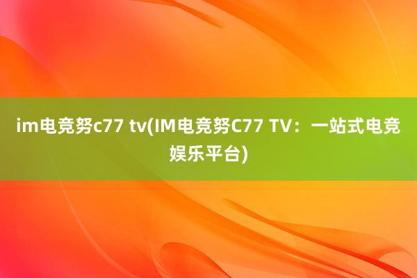 im电竞努c77 tv(IM电竞努C77 TV：一站式电竞娱乐平台)