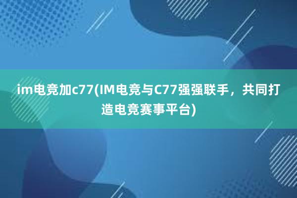 im电竞加c77(IM电竞与C77强强联手，共同打造电竞赛事平台)