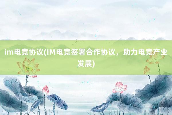 im电竞协议(IM电竞签署合作协议，助力电竞产业发展)