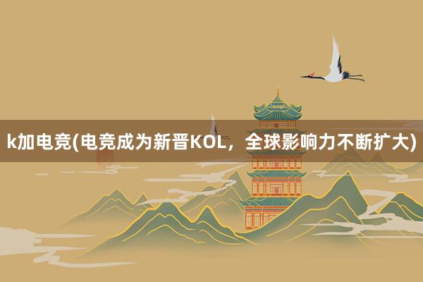 k加电竞(电竞成为新晋KOL，全球影响力不断扩大)