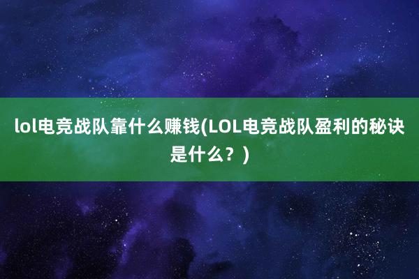 lol电竞战队靠什么赚钱(LOL电竞战队盈利的秘诀是什么？)