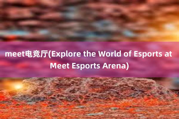 meet电竞厅(Explore the World of Esports at Meet Esports Arena)