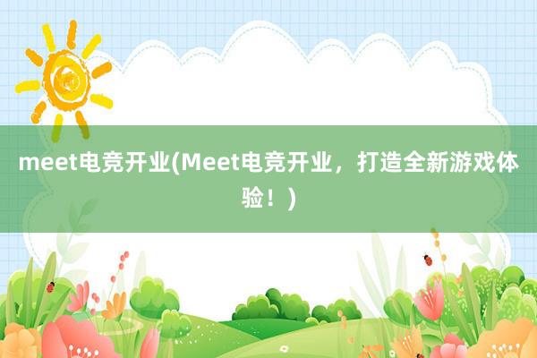 meet电竞开业(Meet电竞开业，打造全新游戏体验！)