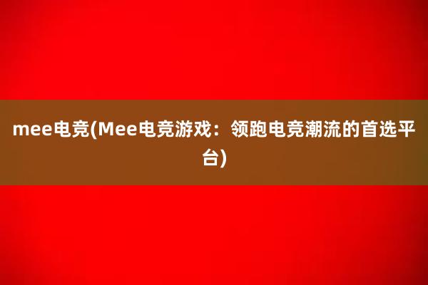 mee电竞(Mee电竞游戏：领跑电竞潮流的首选平台)