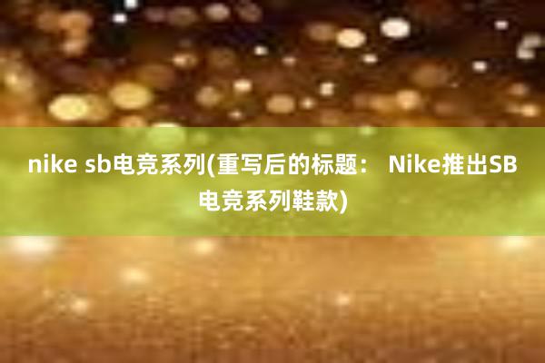 nike sb电竞系列(重写后的标题： Nike推出SB电竞系列鞋款)