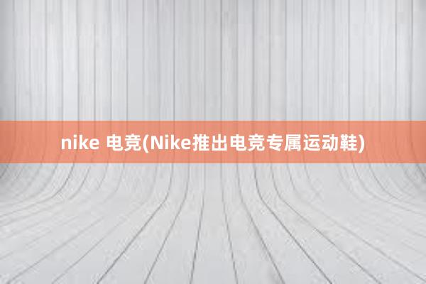 nike 电竞(Nike推出电竞专属运动鞋)