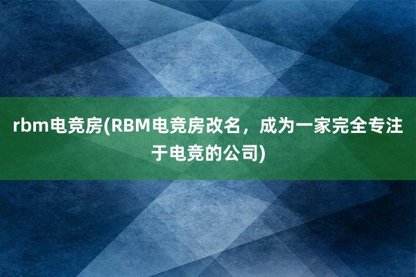 rbm电竞房(RBM电竞房改名，成为一家完全专注于电竞的公司)