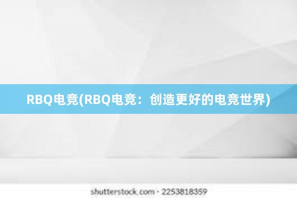 RBQ电竞(RBQ电竞：创造更好的电竞世界)