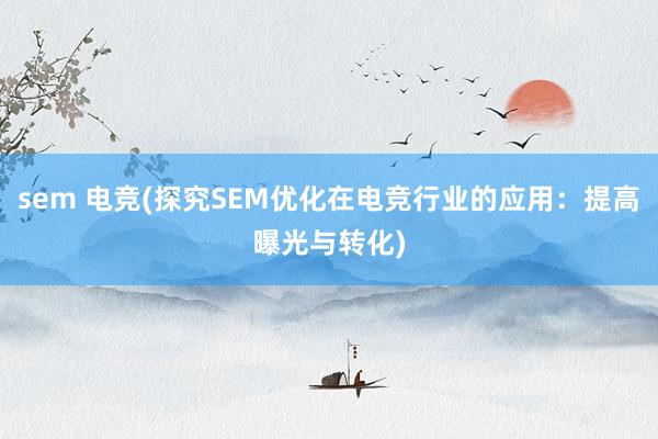 sem 电竞(探究SEM优化在电竞行业的应用：提高曝光与转化)