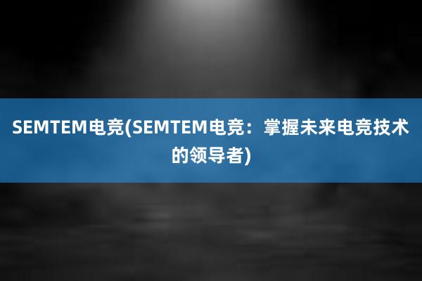 SEMTEM电竞(SEMTEM电竞：掌握未来电竞技术的领导者)