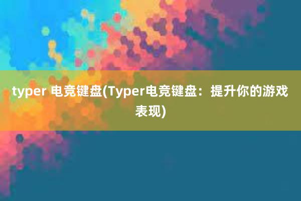 typer 电竞键盘(Typer电竞键盘：提升你的游戏表现)