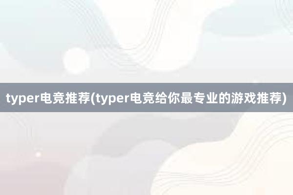 typer电竞推荐(typer电竞给你最专业的游戏推荐)