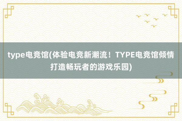 type电竞馆(体验电竞新潮流！TYPE电竞馆倾情打造畅玩者的游戏乐园)