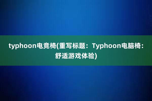 typhoon电竞椅(重写标题：Typhoon电脑椅：舒适游戏体验)