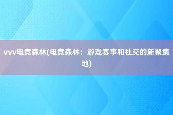 vvv电竞森林(电竞森林：游戏赛事和社交的新聚集地)