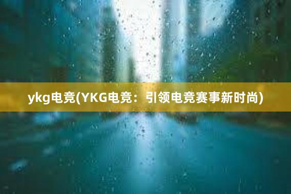 ykg电竞(YKG电竞：引领电竞赛事新时尚)