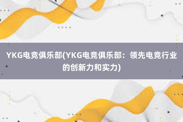 YKG电竞俱乐部(YKG电竞俱乐部：领先电竞行业的创新力和实力)