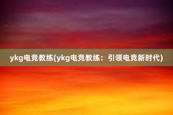 ykg电竞教练(ykg电竞教练：引领电竞新时代)