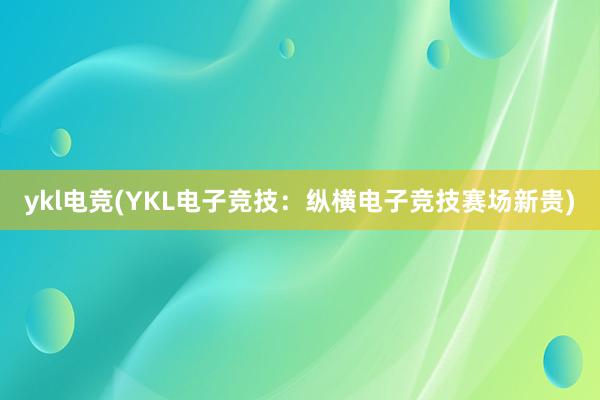 ykl电竞(YKL电子竞技：纵横电子竞技赛场新贵)