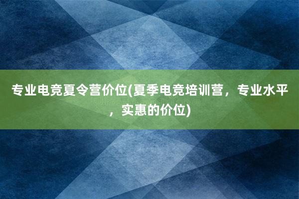 专业电竞夏令营价位(夏季电竞培训营，专业水平，实惠的价位)