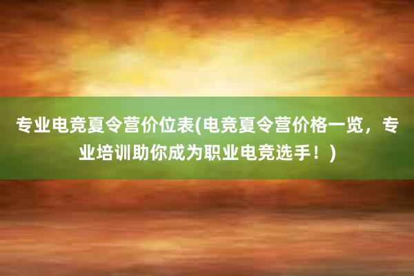 专业电竞夏令营价位表(电竞夏令营价格一览，专业培训助你成为职业电竞选手！)