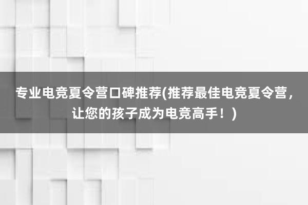 专业电竞夏令营口碑推荐(推荐最佳电竞夏令营，让您的孩子成为电竞高手！)