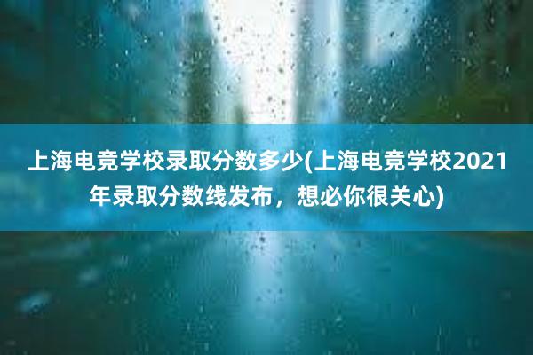 上海电竞学校录取分数多少(上海电竞学校2021年录取分数线发布，想必你很关心)